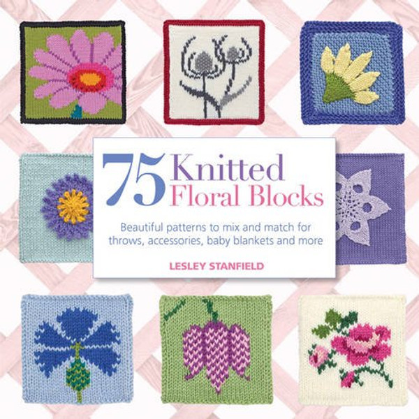 75 Knitted Floral Blocks: Beautiful Patterns to Mix and Match for Throws, Accessories, Baby Blankets and More