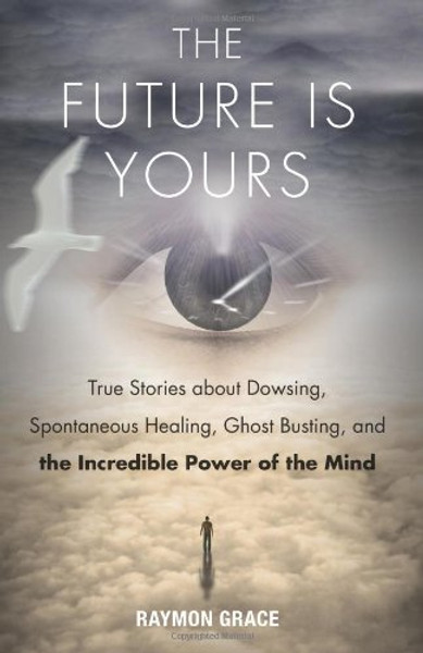 The Future Is Yours: True Stories about Dowsing, Spontaneous Healing, Ghost Busting, and the Incredible Power of the Mind
