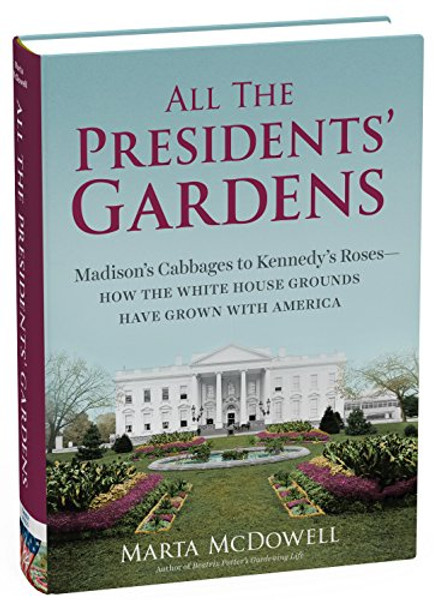 All the Presidents' Gardens: Madisons Cabbages to Kennedys RosesHow the White House Grounds Have Grown with America