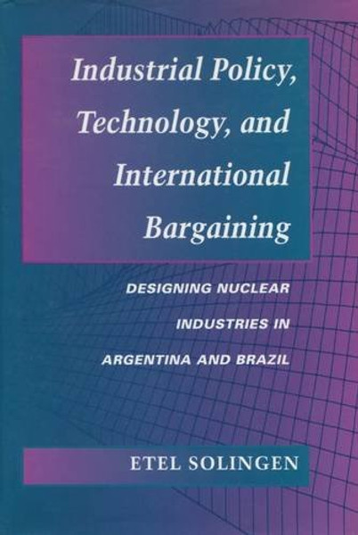Industrial Policy, Technology, and International Bargaining: Designing Nuclear Industries in Argentina and Brazil