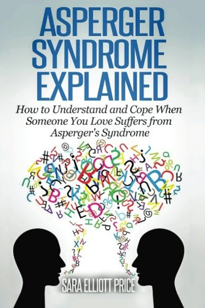 Asperger Syndrome Explained: How to Understand and Communicate  When Someone You Love Has Aspergers Syndrome