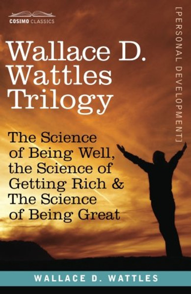 Wallace D. Wattles Trilogy: The Science of Being Well, the Science of Getting Rich & The Science of Being Great