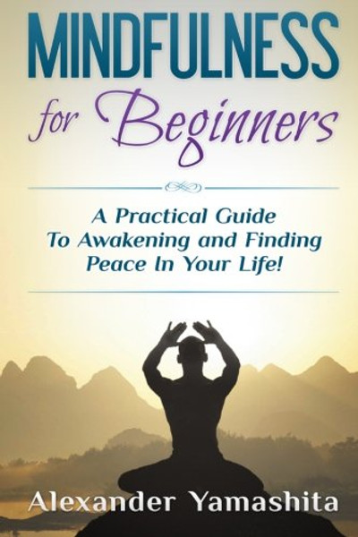 Mindfulness for Beginners: A Practical Guide To Awakening and Finding Peace In Your Life!