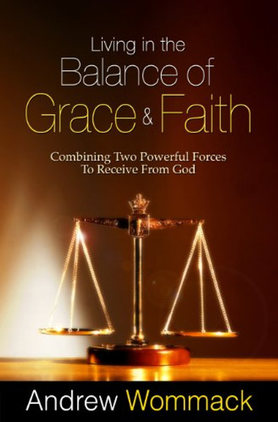 Living in the Balance of Grace and Faith: Combining Two Powerful Forces to Receive from God