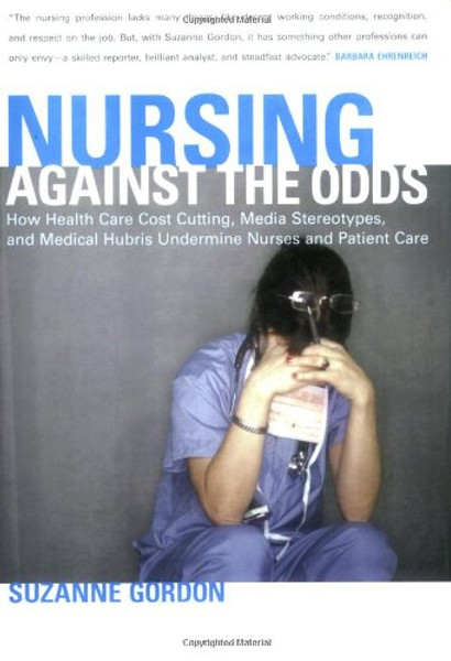 Nursing against the Odds: How Health Care Cost Cutting, Media Stereotypes, and Medical Hubris Undermine Nurses and Patient Care (The Culture and Politics of Health Care Work)