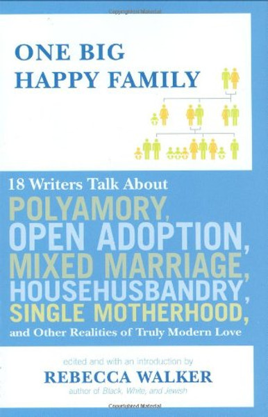 One Big Happy Family: 18 Writers Talk About Polyamory, Open Adoption, Mixed Marriage, Househusbandry, Single Motherhood, and Other Realities of Truly Modern Love