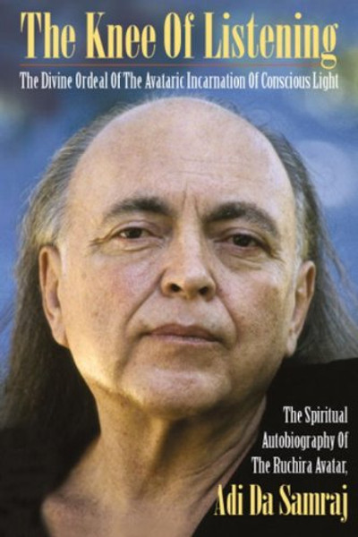The Knee Of Listening: The Divine Ordeal of the Avataric Incarnation of Conscious Light: The Spiritual Autobiography of The Ruchira Avatar, Adi Da Samraj