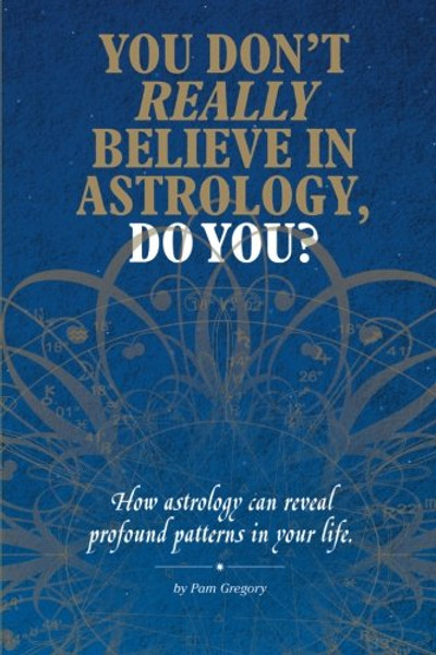 You Don't Really Believe in Astrology, Do You?: How Astrology Reveals Profound Patterns in Your Life.