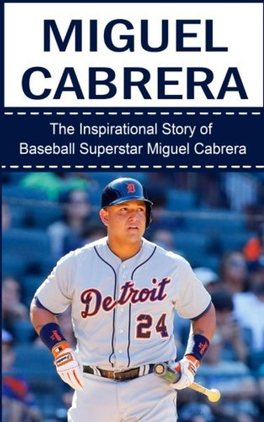 Miguel Cabrera: The Inspirational Story of Baseball Superstar Miguel Cabrera (Miguel Cabrera Unauthorized Biography, Detroit Lions, Florida Marlins, Venezuela, MLB Books)