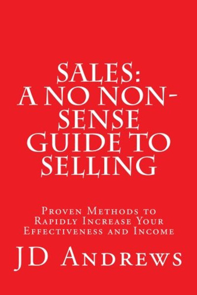 Sales: A No Non-Sense Guide to Selling: Proven Methods to Rapidly Increase Your Effectiveness and Income
