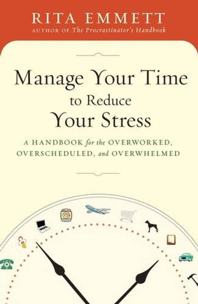 Manage Your Time to Reduce Your Stress: A Handbook for the Overworked, Overscheduled, and Overwhelmed