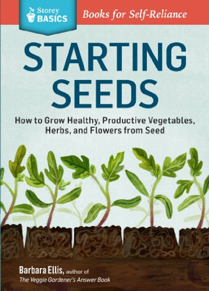 Starting Seeds: How to Grow Healthy, Productive Vegetables, Herbs, and Flowers from Seed. A Storey BASICS Title