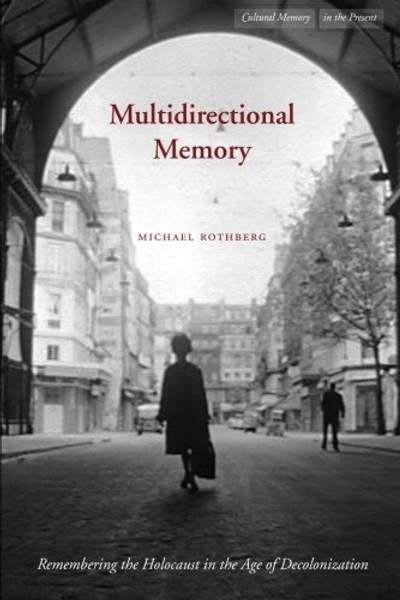 Multidirectional Memory: Remembering the Holocaust in the Age of Decolonization (Cultural Memory in the Present)