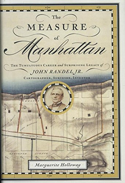 The Measure of Manhattan: The Tumultuous Career and Surprising Legacy of John Randel, Jr., Cartographer, Surveyor, Inventor