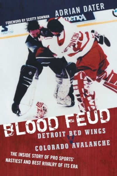 Blood Feud: Detroit Red Wings v. Colorado Avalanche: The Inside Story of Pro Sports' Nastiest and Best Rivalry of Its Era