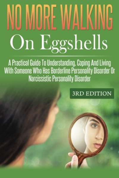 No More Walking On Eggshells: A Practical Guide To Understanding, Coping And Living With Someone Who Has Borderline Personality Disorder Or Narcissistic Personality Disorder