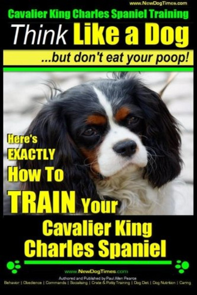 Cavalier King Charles Spaniel Training | Think Like a Dog, But Don't Eat Your P: Here's EXACTLY How To TRAIN Your Cavalier King Charles Spaniel (Volume 1)