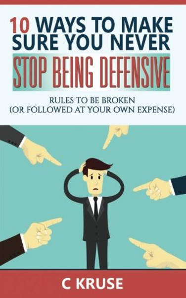 DEFENSIVENESS:  10 Ways To Make Sure You Never Stop Being Defensive: Rules To Be Broken (Or Followed At Your Own Expense) (Volume 2)