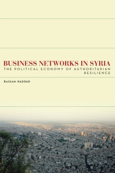 Business Networks in Syria: The Political Economy of Authoritarian Resilience (Stanford Studies in Middle Eastern and Islamic Societies and Cultures)