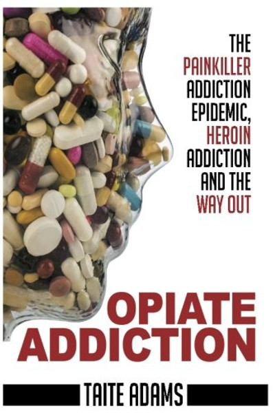 Opiate Addiction - The Painkiller Addiction Epidemic, Heroin Addiction and the Way Out