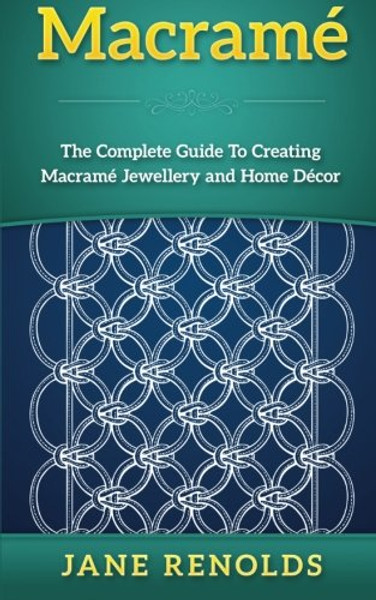 Macram: The Complete Guide To Creating Macram Jewellery and Home Decor (Paracord, Craft Business, Knot Tying, Fusion Knots, Knitting, Quilting, Sewing)