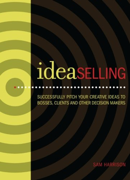 IdeaSelling: Successfully Pitch Your Creative Ideas to Bosses, Clients & other Decision Makers