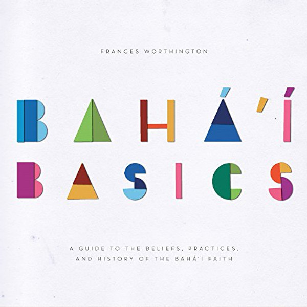 Baha'i Basics: A Guide to the Beliefs, Practices, and History of the Baha'i Faith