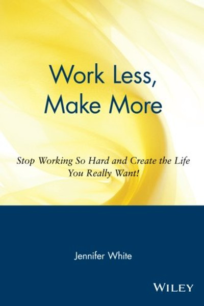 Work Less, Make More: Stop Working So Hard and Create the Life You Really Want!