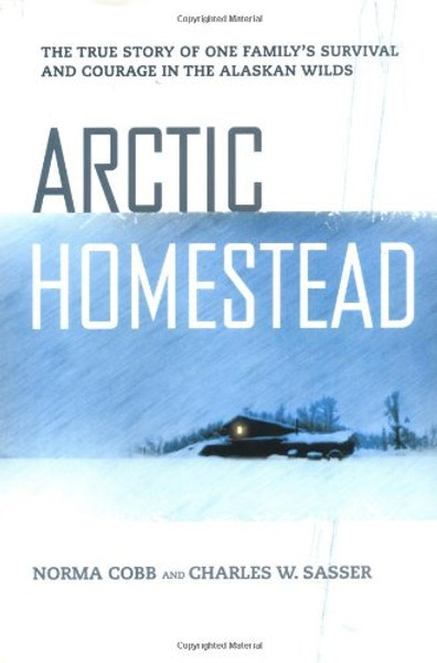 Arctic Homestead: The True Story of One Family's Story of Survival and Courage in the Alaska Wilds