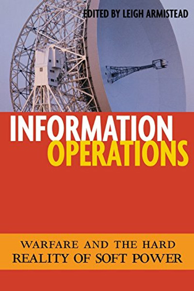 Information Operations: Warfare and the Hard Reality of Soft Power (Issues in Twenty-First Century Warfare)
