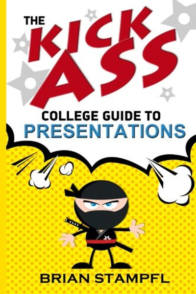 The Kick Ass College Guide to Presentations: Create Awesome Presentations, Speak Like a Pro, Rule the World
