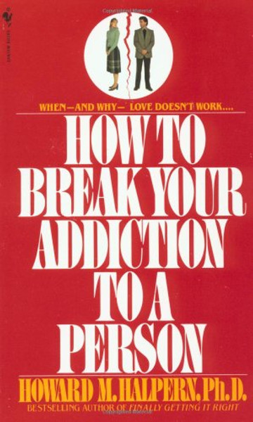 How to Break Your Addiction to a Person: When and Why Love Doesn't Work, and What to Do About It