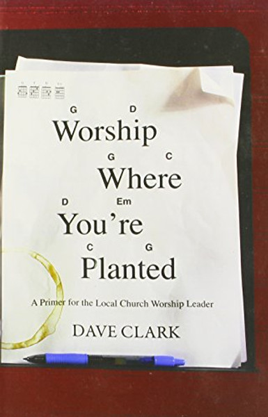 Worship Where You're Planted: A Primer for the Local Church Worship Leader