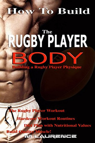 How To Build The Rugby Player Body: Building a Rugby Player Physique, The Rugby Player Workout, Hardcore Workout Plan, Diet Plan with Nutritional Values, Build Quality Muscle