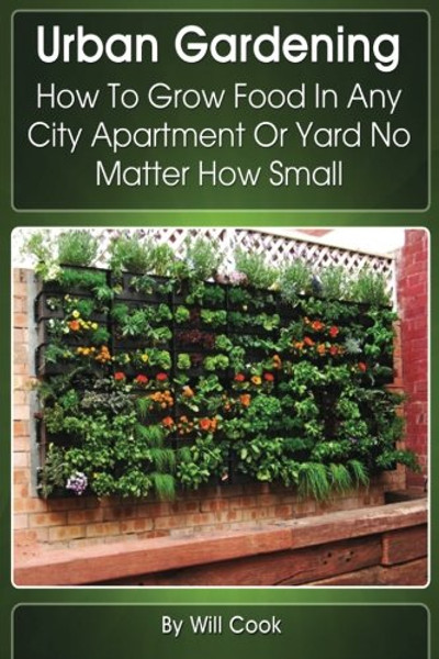 Urban Gardening: How To Grow Food In Any City Apartment Or Yard No Matter How Small (Gardening Guidebooks)