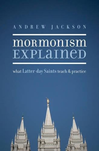 Mormonism Explained: What Latter-day Saints Teach and Practice