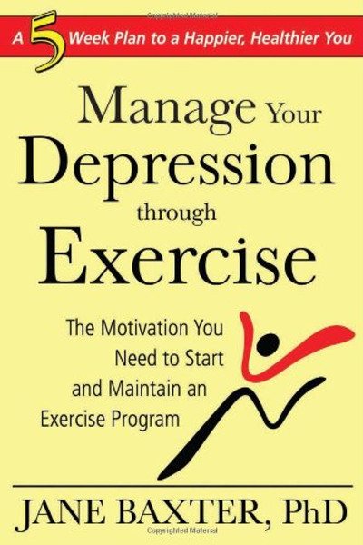 Manage Your Depression Through Exercise: The Motivation You Need to Start and Maintain an Exercise Program
