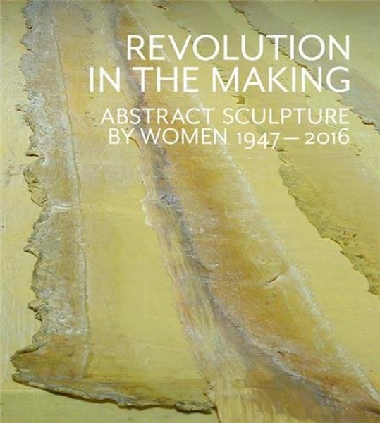 Revolution in the Making: Abstract Sculpture by Women 1947-2016