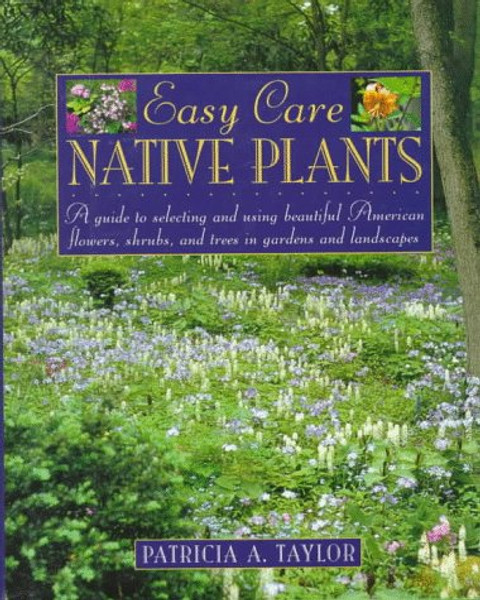 Easy Care Native Plants: A Guide to Selecting and Using Beautiful American Flowers, Shrubs, and Trees in Gardens and Landscapes