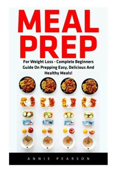 Meal Prep  (Booklet): For Weight Loss - Complete Beginners Guide On Prepping Easy, Delicious And Healthy Meals!