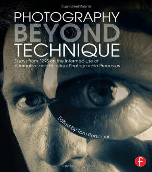 Photography Beyond Technique: Essays from F295 on the Informed Use of Alternative and Historical Photographic Processes (Alternative Process Photography)