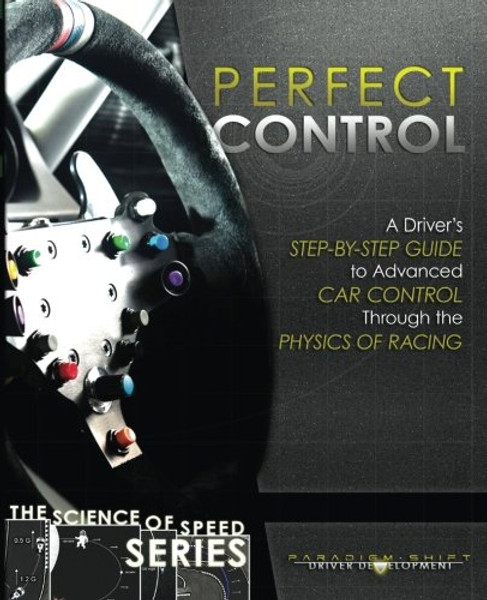 Perfect Control: A Driver's Step-by-Step Guide to Advanced Car Control Through the Physics of Racing (The Science of Speed) (Volume 2)