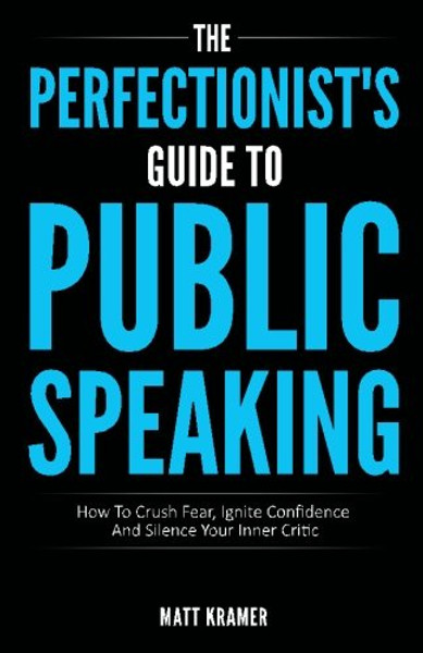 The Perfectionist's Guide To Public Speaking: How To Crush Fear, Ignite Confidence And Silence Your Inner Critic