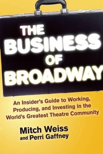 The Business of Broadway: An Insiders Guide to Working, Producing, and Investing in the Worlds Greatest Theatre Community