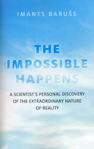 The Impossible Happens: A Scientist's Personal Discovery of the Extraordinary Nature of Reality