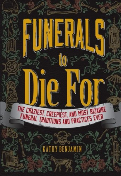 Funerals to Die For: The Craziest, Creepiest, and Most Bizarre Funeral Traditions and Practices Ever