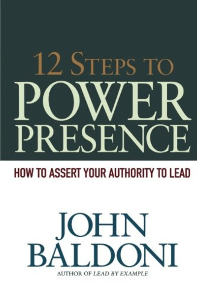 12 Steps to Power Presence: How to Assert Your Authority to Lead