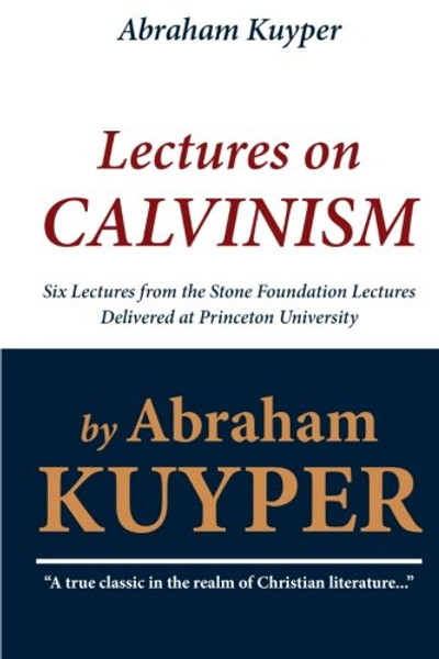 Abraham Kuyper: Lectures on Calvinism: Six Lectures from the Stone Foundation Lectures Delivered at Princeton University