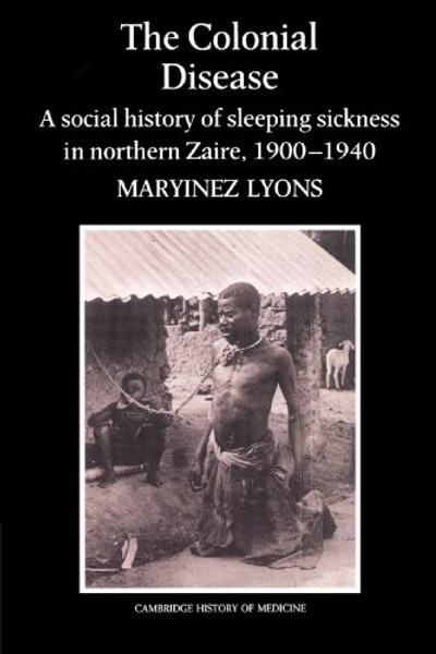 The Colonial Disease: A Social History of Sleeping Sickness in Northern Zaire, 1900-1940 (Cambridge Studies in the History of Medicine)