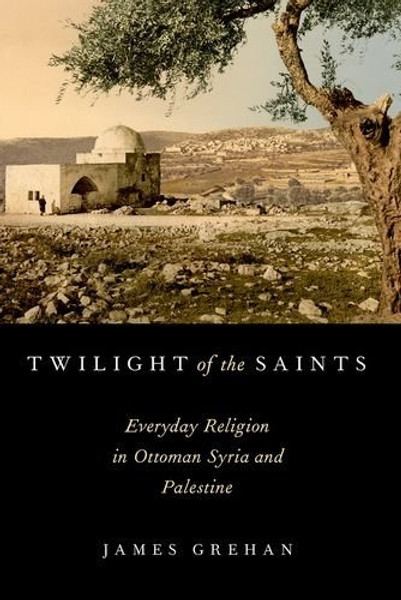 Twilight of the Saints: Everyday Religion in Ottoman Syria and Palestine